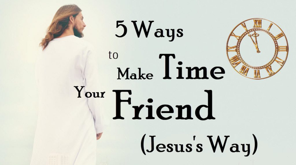5 Ways to Make Time Your Friend (Jesus's Way)